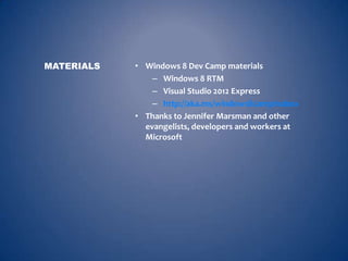 MATERIALS   • Windows 8 Dev Camp materials
                – Windows 8 RTM
                – Visual Studio 2012 Express
                – http://aka.ms/windows8campinabox
            • Thanks to Jennifer Marsman and other
              evangelists, developers and workers at
              Microsoft
 