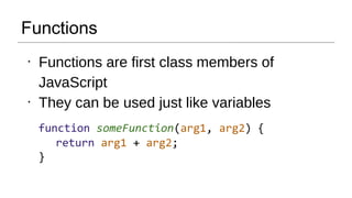 Functions
●
Functions are first class members of
JavaScript
●
They can be used just like variables
function someFunction(arg1, arg2) {
return arg1 + arg2;
}
 