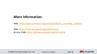 HUAWEI TECHNOLOGIES CO., LTD. Page 32Huawei Confidential
More information:
Wiki: https://wiki.openstack.org/wiki/OpenStack_cascading_solution
Wiki: https://wiki.openstack.org/wiki/Tricircle
Source Code: https://github.com/openstack/tricircle
 