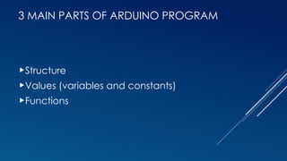 3 MAIN PARTS OF ARDUINO PROGRAM
Structure
Values (variables and constants)
Functions
 