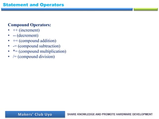 Statement and Operators
Compound Operators:
• ++ (increment)
• -- (decrement)
• += (compound addition)
• -= (compound subtraction)
• *= (compound multiplication)
• /= (compound division)
 