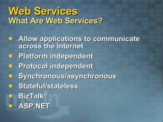 Web Services What Are Web Services? Allow applications to communicate across the Internet Platform independent Protocol independent Synchronous/asynchronous Stateful/stateless BizTalk ® ASP.NET 