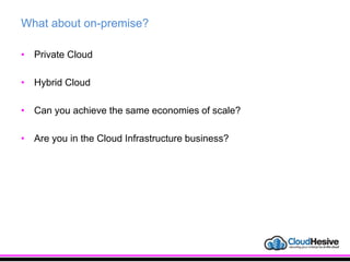 What about on-premise?
• Private Cloud
• Hybrid Cloud
• Can you achieve the same economies of scale?
• Are you in the Cloud Infrastructure business?
 
