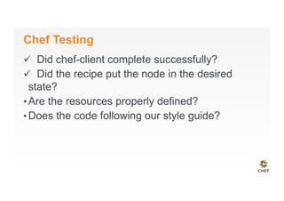Chef Testing
ü  Did chef-client complete successfully?
ü  Did the recipe put the node in the desired
state?
• Are the resources properly defined?
• Does the code following our style guide?
 