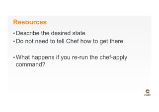Resources
• Describe the desired state
• Do not need to tell Chef how to get there
• What happens if you re-run the chef-apply
command?
 