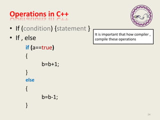 Operations in C++
• If (condition) {statement }
• If , else
if (a==true)
{
b=b+1;
}
else
{
b=b-1;
}
It is important that how compiler ,
compile these operations
24
 