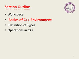 Section Outline
• Workspace
• Basics of C++ Environment
• Definition of Types
• Operations in C++
6
 