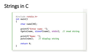 Strings in C
#include <stdio.h>
int main()
{
char name[30];
printf("Enter name: ");
fgets(name, sizeof(name), stdin); // read string
printf("Name: ");
puts(name); // display string
return 0;
}
 