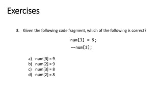 Exercises
3. Given the following code fragment, which of the following is correct?
num[3] = 9;
--num[3];
a) num[3] = 9
b) num[2] = 9
c) num[3] = 8
d) num[2] = 8
 