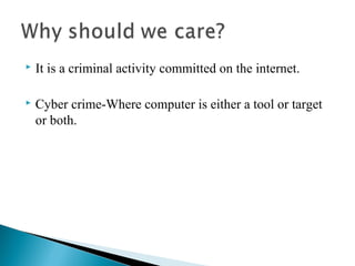  It is a criminal activity committed on the internet.
 Cyber crime-Where computer is either a tool or target
or both.
 