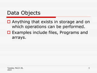 Tuesday, March 28,
2023
3
Data Objects
 Anything that exists in storage and on
which operations can be performed.
 Examples include files, Programs and
arrays.
 