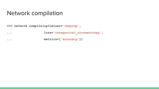 Network compilation
>>> network.compile(optimizer='rmsprop',
... loss='categorical_crossentropy',
... metrics=['accuracy'])
 