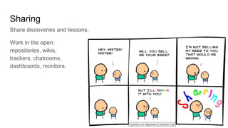 Sharing
Share discoveries and lessons.
Work in the open:
repositories, wikis,
trackers, chatrooms,
dashboards, monitors.
 