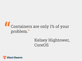 Containers are only 1% of your
problem.”“ Kelsey Hightower,
CoreOS
 