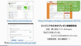 http://qiita.com/zembutsu
Blog http://pocketstudio.jp/log3
http://infrapre.connpass.com/event/16713/
エンジニアのためのプレゼン技術研究会
次回、第３回は 7/11 #infrapre
「私だけが知っている、
エンジニアのためのライフハック」
全員参加型、初心者歓迎！！
情報の発信はQiitaやblog。
みんなで発表を練習しよう
というコミュニティも主催
させて頂いています。
ご興味ありましたら、どうぞ。
 