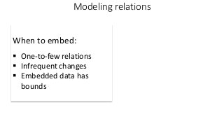 When to embed:
 One-to-few relations
 Infrequent changes
 Embedded data has
bounds
Modeling relations
 