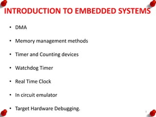 INTRODUCTION TO EMBEDDED SYSTEMS
• DMA
• Memory management methods
• Timer and Counting devices
• Watchdog Timer
• Real Time Clock
• In circuit emulator
• Target Hardware Debugging. 3
 