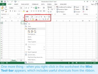 One more thing - when you right-click in the worksheet the Mini
Tool-bar appears, which includes useful shortcuts from the ribbon.
 