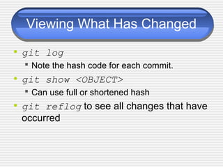 Viewing What Has Changed
• git log
 Note the hash code for each commit.
• git show <OBJECT>
 Can use full or shortened hash
• git reflog to see all changes that have
occurred
 