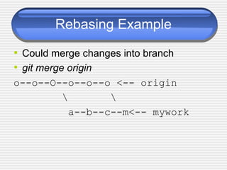 Rebasing Example
• Could merge changes into branch
• git merge origin
o--o--O--o--o--o <-- origin
 
a--b--c--m<-- mywork
 