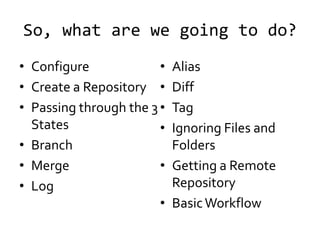 So, what are we going to do?
• Configure             •   Alias
• Create a Repository •     Diff
• Passing through the 3 •   Tag
  States                •   Ignoring Files and
• Branch                    Folders
• Merge                 •   Getting a Remote
• Log                       Repository
                        •   Basic Workflow
 