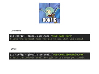 Username

git config --global user.name "Your Name Here"
# Sets the default name for git to use when you commit



Email

git config --global user.email "your_email@example.com"
# Sets the default email for git to use when you commit
 