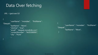 For internal use only
Data Over fetching
{
"userName" : "moredee", "firstName" :
"Deepak",
"lastName" : "More",
"isActive" : "true",
"email" : "deepak.more@db.com",
"contactNumber" : "9420390095",
"city" : "Pune”
….
}
{
"userName" : "moredee", "firstName" :
"Deepak",
"lastName" : "More",
}
URL – /get/user/10
 