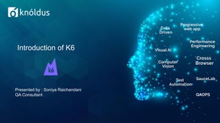 Introduction of K6
Presented by : Soniya Raichandani
QA Consultant
 