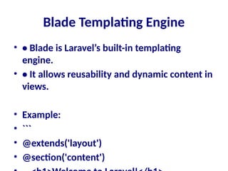 Blade Templating Engine
• • Blade is Laravel’s built-in templating
engine.
• • It allows reusability and dynamic content in
views.
• Example:
• ```
• @extends('layout')
• @section('content')
 