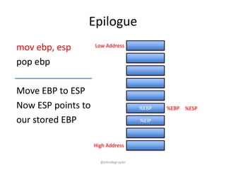 Epilogue
mov ebp, esp        Low Address


pop ebp

Move EBP to ESP
Now ESP points to                      %EBP   %EBP %ESP

our stored EBP                         %EIP



                    High Address

                      @johndegruyter
 
