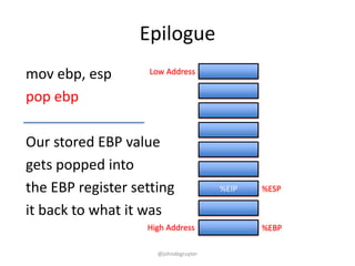 Epilogue
mov ebp, esp       Low Address


pop ebp

Our stored EBP value
gets popped into
the EBP register setting              %EIP   %ESP

it back to what it was
                   High Address              %EBP

                     @johndegruyter
 
