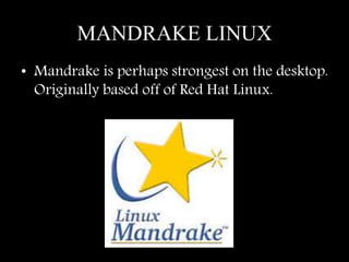 MANDRAKE LINUX 
• Mandrake is perhaps strongest on the desktop. 
Originally based off of Red Hat Linux. 
 