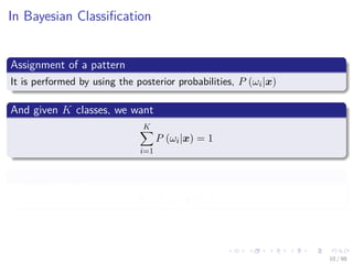 Images/cinvestav
In Bayesian Classiﬁcation
Assignment of a pattern
It is performed by using the posterior probabilities, P (ωi|x)
And given K classes, we want
K
i=1
P (ωi|x) = 1
Such that each
0 ≤ P (ωi|x) ≤ 1
10 / 98
 
