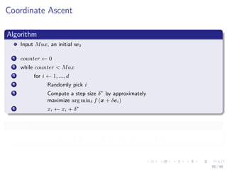 Images/cinvestav
Coordinate Ascent
Algorithm
Input Max, an initial w0
1 counter ← 0
2 while counter < Max
3 for i ← 1, ..., d
4 Randomly pick i
5 Compute a step size δ∗
by approximately
maximize arg minδ f (x + δei)
6 xi ← xi + δ∗
Where
ei = 0 · · · 0 1 ← i 0 · · · 0
T
95 / 98
 