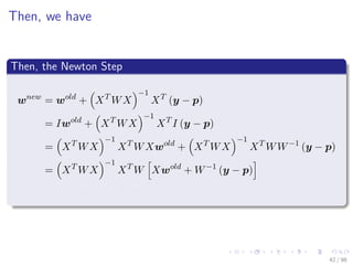 Images/cinvestav
Then, we have
Then, the Newton Step
wnew
= wold
+ XT
WX
−1
XT
(y − p)
= Iwold
+ XT
WX
−1
XT
I (y − p)
= XT
WX
−1
XT
WXwold
+ XT
WX
−1
XT
WW−1
(y − p)
= XT
WX
−1
XT
W Xwold
+ W−1
(y − p)
= XT
WX
−1
XT
Wz
42 / 98
 