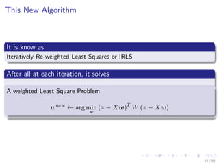 Images/cinvestav
This New Algorithm
It is know as
Iteratively Re-weighted Least Squares or IRLS
After all at each iteration, it solves
A weighted Least Square Problem
wnew
← arg min
w
(z − Xw)T
W (z − Xw)
44 / 98
 