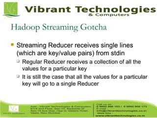 Hadoop Streaming Gotcha
 Streaming Reducer receives single lines
(which are key/value pairs) from stdin
 Regular Reducer receives a collection of all the
values for a particular key
 It is still the case that all the values for a particular
key will go to a single Reducer
 