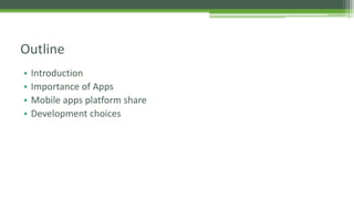 • Introduction
• Importance of Apps
• Mobile apps platform share
• Development choices
Outline
 