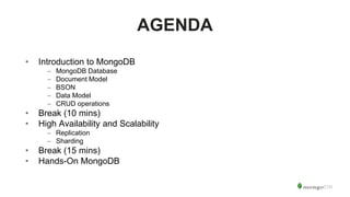 AGENDA
• Introduction to MongoDB
– MongoDB Database
– Document Model
– BSON
– Data Model
– CRUD operations
• Break (10 mins)
• High Availability and Scalability
– Replication
– Sharding
• Break (15 mins)
• Hands-On MongoDB
 