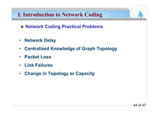 I. Introduction to Network Coding
Network Coding Practical Problems
• Network Delay
• Centralized Knowledge of Graph Topology
• Packet Loss
4444 of 47
• Packet Loss
• Link Failures
• Change in Topology or Capacity
 