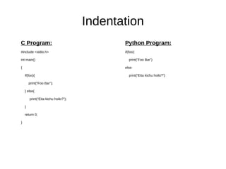 Indentation
C Program:
#include <stdio.h>
int main()
{
if(foo){
print(“Foo Bar”);
} else{
print(“Eita kichu hoilo?”);
}
return 0;
}
Python Program:
if(foo):
print(“Foo Bar”)
else:
print(“Eita kichu hoilo?”)
 