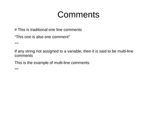Comments
# This is traditional one line comments
“This one is also one comment”
“““
If any string not assigned to a variable, then it is said to be multi-line
comments
This is the example of multi-line comments
”””
 