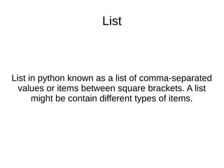 List
List in python known as a list of comma-separated
values or items between square brackets. A list
might be contain different types of items.
 