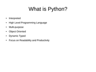 What is Python?
● Interpreted
● High Level Programming Language
● Multi-purpose
● Object Oriented
● Dynamic Typed
● Focus on Readability and Productivity
 