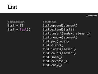 List
# This is single line comment

'This is also single line comment'

''' 
This is example of 
multi-line comment. 
'''
# declaration 
list = [] 
list = list()

# methods 
list.append(element) 
list.extend(list2) 
list.insert(index, element) 
list.remove(element) 
list.pop(index) 
list.clear() 
list.index(element) 
list.count(element) 
list.sort() 
list.reverse() 
list.copy()
Wekanta
 