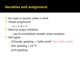  No need to declare unlike in JAVA
 Simple assignment:
▪ a = 2, A = 2
 Need to assign (initialize)
▪ use of uninitialized variable raises exception
 Not typed
if friendly: greeting = "hello world“ #(or ‘hello word’)
else: greeting = 12**2
print greeting
 