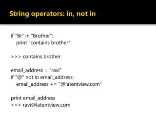 if "Br" in “Brother”:
print "contains brother“
>>> contains brother
email_address = “ravi”
if "@" not in email_address:
email_address += "@latentview.com“
print email_address
>>> ravi@latentview.com
 