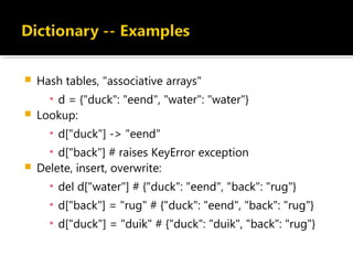  Hash tables, "associative arrays"
▪ d = {"duck": "eend", "water": "water"}
 Lookup:
▪ d["duck"] -> "eend"
▪ d["back"] # raises KeyError exception
 Delete, insert, overwrite:
▪ del d["water"] # {"duck": "eend", "back": "rug"}
▪ d["back"] = "rug" # {"duck": "eend", "back": "rug"}
▪ d["duck"] = "duik" # {"duck": "duik", "back": "rug"}
 