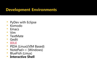  PyDev with Eclipse
 Komodo
 Emacs
 Vim
 TextMate
 Gedit
 IDLE
 PIDA (Linux)(VIM Based)
 NotePad++ (Windows)
 BlueFish (Linux)
 Interactive Shell
 