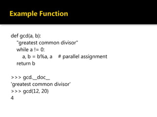 def gcd(a, b):
"greatest common divisor"
while a != 0:
a, b = b%a, a # parallel assignment
return b
>>> gcd.__doc__
'greatest common divisor'
>>> gcd(12, 20)
4
 